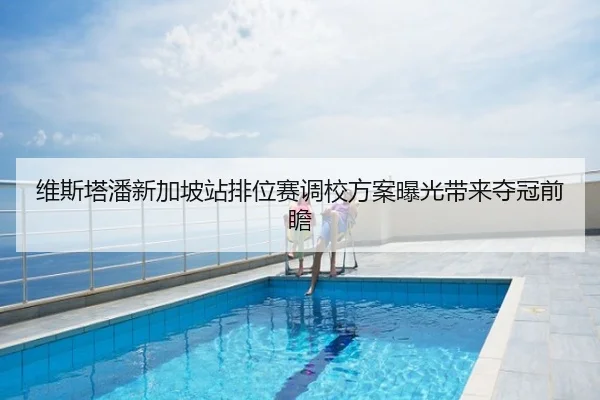维斯塔潘新加坡站排位赛调校方案曝光带来夺冠前瞻